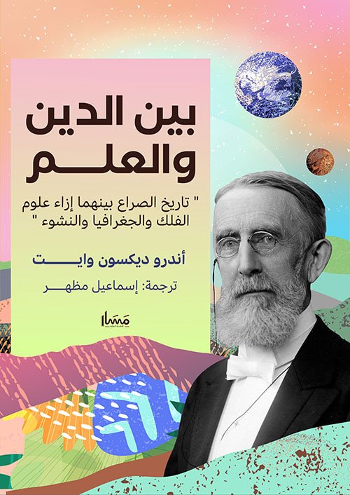 بين الدين والعلم تاريخ الصراع بينهما في القرون الوسطى إزاء علوم الفلك والجغرافيا والنشوء أندرو ديكسون وايت — غلاف