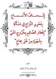 إِتْحافُ الأَسْماعِ بِتَحْرِيرِ النِّزاعِ فِي مَسْأَلَةِ إِفْطار الصَّائِمِ بِخُرُوجِ المَنيِّ بِشَهْوَةٍ مِنْ غَيْرِ جِماعٍ – أبو معاذ رائد آل طاهر