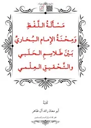 مَسْأَلَةُ اللَّفْظِ وَمِحْنَةُ الإِمامِ البُخاريِّ بَيْنَ طَلاسِمِ الحَلَبي والتَّحْقيقِ العِلْمي – أبو معاذ رائد آل طاهر